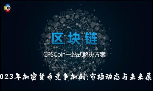 2023年加密货币竞争加剧：市场动态与未来展望