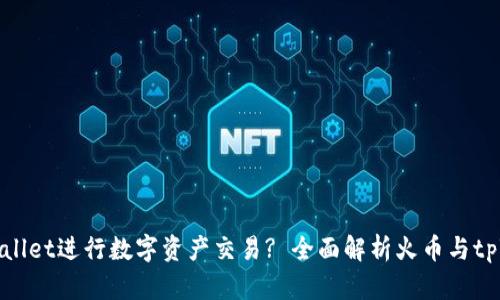 如何使用tpWallet进行数字资产交易? 全面解析火币与tpWallet的优势