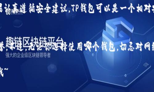 关于“TP钱包是否安全”的问题，很多人在使用加密货币钱包前都会有这样的疑虑，毕竟在今天这个数字货币盛行的时代，安全性无疑是关注的重点。接下来，就让我们深入探讨一下TP钱包的安全性，帮助你更好地了解这个工具，并做出明智的决策。

一、什么是TP钱包？
TP钱包，或者说“Token Pocket”，是一款相对流行的数字货币钱包，它支持多种主流的区块链资产，比如以太坊、比特币、波卡等。TP钱包不仅仅是一个储存工具，还提供了操作和管理各种数字资产的功能，这使得它在数字货币爱好者中逐渐受到青睐。

二、TP钱包的安全机制
说到安全，TP钱包在多方面采取了措施来保护用户的资产。首先，它采用了非托管式的方式，用户完全掌握自己的私钥，这意味着你的资产不受第三方的控制。如果你愿意，完全可以选择离线存储私钥，从而避免潜在的网络攻击。

另外，TP钱包还支持生物识别、密码等多重身份验证方式，增加了账户的安全性。说真的，使用复杂的密码和二次验证机制，能够显著提升你的资产安全水平。你懂的，就像你的银行账号，为了安全，总是需要复杂的密码和验证。

三、常见的安全隐患
当然，再完善的系统也不是绝对安全的，TP钱包用户在使用过程中仍然需要警惕一些安全隐患。比如说，钓鱼网站就是一个非常常见的问题。如果不小心访问了假冒的TP钱包网站，输入了自己的私钥，资产就可能面临被窃取的风险。

此外，用户在使用TP钱包时，如果随身携带手机或者其他设备，尤其需要注意设备的安全，避免被恶意软件侵入。因此，定期检查和更新设备的安全设置也是很有必要的。

四、如何提高TP钱包的安全性？
想要更好地保护你的TP钱包，以下这些建议可能会对你有所帮助：
ul
    listrong使用强密码：/strong选择一个复杂且唯一的密码，尽量避免使用日常生活中容易猜到的组合。/li
    listrong开启二次验证：/strong如果TP钱包提供此功能，务必要启用，添加另一个安全层。/li
    listrong备份恢复词：/strong在创建钱包时，系统会生成一组六到十二个恢复词，务必要妥善保管，这将是你恢复账户的唯一方式。/li
    listrong定期更新：/strong确保你的TP钱包应用是最新版本，以避免安全漏洞。/li
/ul

五、真实用户的体验反馈
在探讨TP钱包的安全性时，真实用户的反馈也不可忽视。很多用户对TP钱包的安全性表示满意，认为它的多重验证机制和用户对私钥的掌控有助于提升资金安全。然而，也有一些用户提到过在使用过程中碰到过钓鱼网站的经历，强调了保持高警惕的重要性。

六、综合评估TP钱包的安全性
总的来说，TP钱包在安全性上有很多值得肯定的地方，但用户的使用习惯和防范意识也起着关键作用。如果认真遵循安全建议，TP钱包可以是一个相对安全的选择。不过，以防万一，建议用户在投资大额数字资产之前，切记做好风险评估。

七、结束语
安全性无疑是数字货币钱包最首要的考虑因素之一，TP钱包在许多用户心中都已经建立了一定的安全信誉。不过，无论你选择使用哪个钱包，切忌对网络安全掉以轻心，保持警惕，保护好自己的数字资产，才是最重要的。

希望这篇内容能帮助你更好地理解TP钱包的安全性，做出明智的决策！如果还有其他疑问，欢迎随时交流哦~