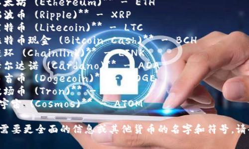 下面是一些常见加密货币的符号及其英文名字：

1. **比特币 (Bitcoin)** - BTC
2. **以太坊 (Ethereum)** - ETH
3. **瑞波币 (Ripple)** - XRP
4. **莱特币 (Litecoin)** - LTC
5. **比特币现金 (Bitcoin Cash)** - BCH
6. **链环 (Chainlink)** - LINK
7. **卡尔达诺 (Cardano)** - ADA
8. **多吉币 (Dogecoin)** - DOGE
9. **波场币 (Tron)** - TRX
10. **宇宙 (Cosmos)** - ATOM

如果你需要更全面的信息或其他货币的名字和符号，请告诉我！