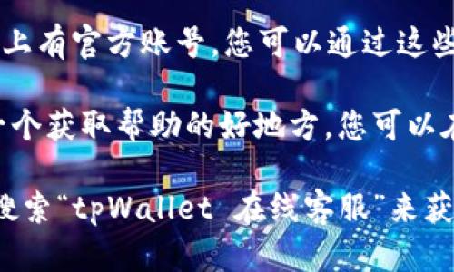 tpWallet的在线客服可以通过其官方网站或App进行访问。一般来说，您可以按照以下步骤找到在线客服：

1. **访问官方网站**：打开tpWallet的官方网站，通常会在页面的底部或者顶部找到“客服”或“联系我们”的链接。
  
2. **使用App**：如果您安装了tpWallet的移动应用程序，您可以在“设置”或“帮助”部分找到客服选项。

3. **社交媒体**：tpWallet可能在社交媒体平台上有官方账号，您可以通过这些渠道发送私信询问客服。

4. **社区论坛**：有时候，用户社区或论坛也是一个获取帮助的好地方，您可以在这些平台上发帖询问。

如果上述方法仍然无法找到客服，可以尝试直接搜索“tpWallet 在线客服”来获取最新的联系信息。希望这些建议对您有所帮助！