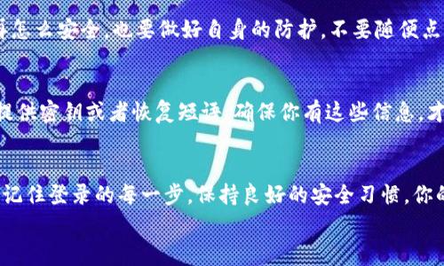   tpWallet登录专家揭秘：独家秘诀教你轻松上手 /   
 guanjianci tpWallet, 登录教程, 加密钱包 /guanjianci 

引言：什么是tpWallet？  
说到加密货币钱包，tpWallet绝对是近年来备受欢迎的一款选择。它不仅界面友好，而且安全性都比较高，适合新手和老手使用。那么，今天我们就来聊聊如何轻松登录tpWallet，获取你的数字资产。

步骤一：下载与安装tpWallet  
一开始，你需要先确保自己手机上有tpWallet的应用。你可以在应用商店里直接搜索“tpWallet”。找到之后，点击下载并安装。对于苹果用户，记得去App Store，而安卓用户则可以使用Google Play或者直接在官网下载安装包。  
安装完成后，点击打开应用，如果你是第一次使用，就会看到一个欢迎界面，接下来就是登录或创建新账户的选项。

步骤二：创建账户还是登录？  
如果你是新用户，那么当然是选择“创建账户”啦！这个过程其实很简单，你只需要设置一个强密码，记得包含字母、数字和特殊字符，这样才能提高安全性。不过，对于已经有账户的用户，就需要选择“登录”了。

步骤三：输入账户信息  
在登录页面，你需要输入你的账户信息。通常是邮箱地址和刚才设定的密码。这里有个小秘诀，建议在输入密码时注意大小写。如果你使用了大写字母，在输入时一定得正确，不然可能会显示错误。  
说真的，很多人登录错误都是因为这个小细节哦。

步骤四：两步验证  
如果你开启了两步验证（这是个大家都应该开启的重要安全措施），那么在输入完账户信息后，tpWallet会给你发送一个验证码到你的手机或者邮箱。你只需把这个验证码输入到对应的框里，就可以顺利登录了。

步骤五：安全性提示  
登录之后，tpWallet可能会给你一些安全提示，比如建议你定期更改密码，开启指纹识别等功能。说真的，这些提示都是为了保护你的账户安全，建议大家都照做。毕竟，现在网络世界复杂，让自己的账户安全第一是非常重要的。

小结：登录tpWallet的秘诀  
总结一下，登录tpWallet其实并不复杂，只需要下载应用，输入账户信息，进行两步验证，最后注意一些安全提示就行了。简单几步，你的数字资产就能安全地保存在你的钱包里。  
当然，如果你真遇到了什么问题，比如忘记密码，这个也不要慌。在登录页面通常有“忘记密码”的选项，可以按照系统的提示一步一步找回。相信我，这个过程也不会很麻烦。

常见问题答疑  
在这里，我还想回答几个大家比较关心的问题：

1. tpWallet支持哪些加密货币？  
tpWallet支持多种主流的加密货币，比如比特币、以太坊、波场等。你可以在钱包内查看详细的支持列表，方便管理你的数字资产。

2. 如何联系tpWallet客服？  
如果在使用过程中遇到问题，可以在应用内找到“联系客服”选项，或者直接访问tpWallet的官方网站，通常都会有在线客服或者联系方式。不过，在联系之前，先查看一下FAQ，可能你遇到的问题已经有人解答过了哦！

3. tpWallet的安全性如何？  
tpWallet采用多种安全措施，包括加密、冷钱包储存等，整体来说安全性还是比较高的。但是，再怎么安全，也要做好自身的防护。不要随便点击陌生的链接，定期更改密码等，都是用户自己需要做到的。

4. 如果要换手机，怎么迁移tpWallet？  
这也是很多人关心的话题。如果你要换手机，记得提前备份好你的钱包信息。tpWallet通常会提供密钥或者恢复短语，确保你有这些信息，才能在新手机上轻松恢复账户。切记，备份一定要保存在安全的地方，不然可能会造成资产损失。

结语：数字资产管理的新选择  
总的来说，tpWallet作为一种新兴的数字资产管理工具，无论你是新手还是老手，都值得尝试。记住登录的每一步，保持良好的安全习惯，你的数字资产就会安全又便捷。  
希望这篇文章能对你登录tpWallet有所帮助，有任何问题也欢迎留言讨论哦！