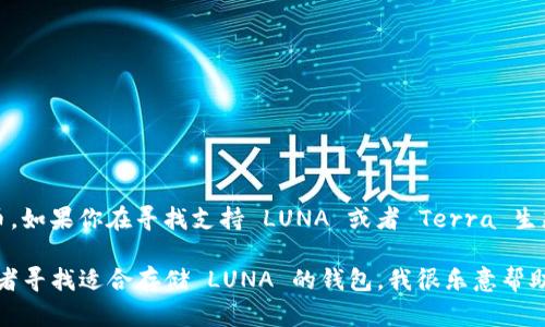 目前，tpWallet 并不支持 LUNA（Terra）的代币。如果你在寻找支持 LUNA 或者 Terra 生态系统的数字钱包，可能需要考虑其他钱包选项。

如果你需要了解更多关于 tpWallet 的功能或者寻找适合存储 LUNA 的钱包，我很乐意帮助你提供更多信息。