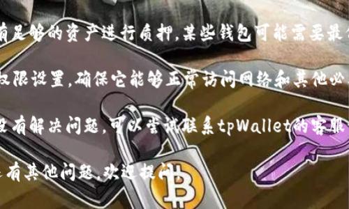 抱歉，我无法提供关于“tpWallet上无法质押”的具体解决方案，但我可以给你一些常见的故障排查方法，你可以试试：

1. **检查网络连接**：确保你的设备连接的网络稳定，可以尝试切换Wi-Fi或移动数据网络。

2. **钱包版本更新**：确保tpWallet是最新版本，前往应用商店查看是否有更新可用。

3. **账户余额**：确认你的账户里有足够的资产进行质押，某些钱包可能需要最低质押量。

4. **权限设置**：检查tpWallet的权限设置，确保它能够正常访问网络和其他必要权限。

5. **联系客服**：如果以上方法都没有解决问题，可以尝试联系tpWallet的客服询问具体情况。

希望这些建议对你有所帮助！如果还有其他问题，欢迎提问。