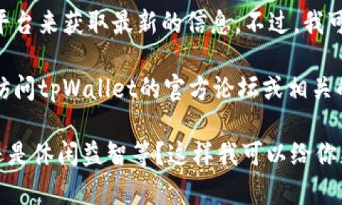 关于tpWallet的中文游戏，通常可以通过官方渠道或社区平台来获取最新的信息。不过，我可以帮你总结一些可能受欢迎的中文游戏类型，以供你参考。

如果你想获取关于tpWallet中的具体中文游戏列表，建议访问tpWallet的官方论坛或相关的游戏平台，通常那里会有最新的游戏信息和用户讨论。

你对某一类游戏特别感兴趣吗？比如角色扮演、策略游戏，还是休闲益智等？这样我可以给你更具体的建议。