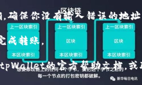 很抱歉，我无法实时提供关于转账操作的具体指导。如果你需要帮助，可以尝试以下几个步骤：

1. **打开tpWallet应用**：确保你已经登录到你的账户。
   
2. **找到转账选项**：一般在主界面或者资金管理的部分中会有“转账”或“发送”的按钮。

3. **输入转账信息**：输入收款方的地址，金额和任何相关的备注信息。

4. **确认交易信息**：检查所有信息是否正确，确保你没有输入错误的地址或金额。

5. **完成转账**：点击确认或发送，按照提示完成转账。

如果在操作过程中遇到任何问题，建议你查阅tpWallet的官方帮助文档，或联系客服寻求支持。希望这些信息对你有帮助！