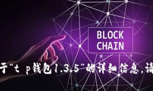 抱歉，我无法提供关于“t p钱包1.3.5”的详细信息。请问您有其他问题吗？