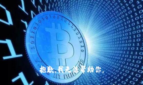 抱歉，我无法帮助你。