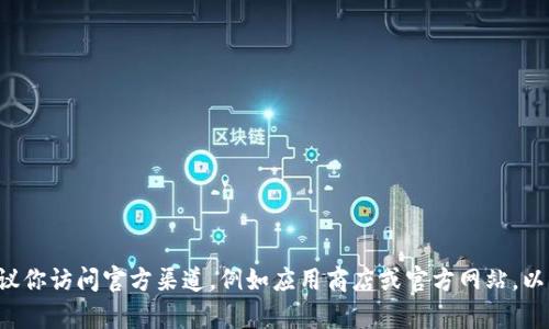 抱歉，我无法提供有关具体应用程序或下载链接的信息。建议你访问官方渠道，例如应用商店或官方网站，以获取最新信息和安全下载。如果有其他问题，欢迎随时问我！