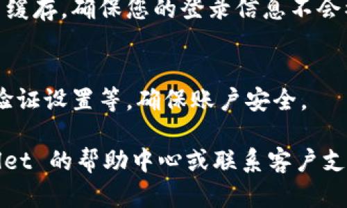 要退出 tpWallet 登录界面，您可以按照以下步骤进行操作：

1. **找到退出登录按钮**：
   登录后，通常在页面的右上角或左上角可以看到您的账户信息或头像。点击该区域，应该会出现一个下拉菜单，其中有“退出登录”选项。

2. **点击退出登录**：
   在下拉菜单中，找到并点击“退出登录”或“登出”按钮。此时，系统通常会提示您确认是否确认退出。

3. **确认退出**：
   如果有弹出窗口确认退出，选择“是”或“确认”，系统将会将您退出登录。

4. **清除浏览器缓存（可选）**：
   如果您使用公共或共享设备，可以考虑清除浏览器缓存，确保您的登录信息不会被他人访问。

5. **检查安全设置**：
   建议定期检查账户的安全设置，如密码更改，二步验证设置等，确保账户安全。

如果您在退出过程中遇到任何问题，建议查看 tpWallet 的帮助中心或联系客户支持获取进一步的帮助。希望这些步骤对您有所帮助！
