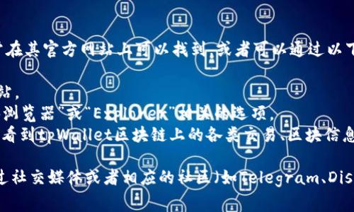 tpWallet的区块浏览器通常在其官方网站上可以找到，或者可以通过以下步骤访问：

1. 打开tpWallet的官方网站。
2. 在网站菜单中寻找“区块浏览器”或“Explorer”相关的选项。
3. 点击进入后，你就可以查看到tpWallet区块链上的各类交易、区块信息等数据。

如果你仍然找不到，建议通过社交媒体或者相应的社区（如Telegram、Discord等）向用户或客服询问。