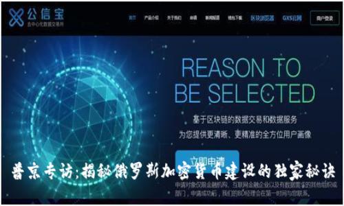 普京专访：揭秘俄罗斯加密货币建设的独家秘诀