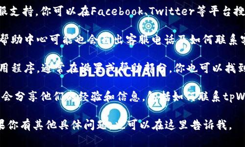 要找到tpWallet的客服电话，你可以尝试以下几种方法：

1. **官方网站**：访问tpWallet的官方网站，通常官网上会有“联系我们”或“支持”链接，里面会展示客服电话以及其他联系方式。

2. **社交媒体**：很多公司在社交媒体上也会提供客服支持，你可以在Facebook、Twitter等平台搜索tpWallet，查看其官方账号的信息。

3. **用户手册或帮助中心**：tpWallet的用户手册或帮助中心可能也会列出客服电话及如何联系客户支持的详细信息。

4. **应用内支持**：如果你已经在使用tpWallet的应用程序，通常在设置或帮助部分，你也可以找到联系客服的方法，可能有电话客服或在线客服的选项。

5. **社区论坛**：在一些技术社区或论坛中，用户通常会分享他们的经验和信息，包括如何联系tpWallet的客服。

以上方法应该能帮助你找到tpWallet的客服电话。如果你有其他具体问题，也可以在这里告诉我。