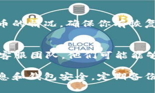 很抱歉，你在使用tpWallet时遇到了问题。以下是一些可能导致币不见了的原因和解决办法，希望能帮助到你。

### 1. 检查网络连接
有时候，钱包中的币看似消失其实只是因为网络连接不稳定。请确保你的设备已连接到互联网，并尝试刷新tpWallet。

### 2. 检查钱包地址
如果你在其他地方操作了转账，确认一下你输入的接收地址是否正确。稍不留神，地址输错了，币自然就到不到你的钱包中。

### 3. 选择正确的网络
tpWallet支持多个区块链网络，确保你选择了正确的网络来查看你的资产。比如，当你查看以太坊钱包时，确认你在以太坊网络上。

### 4. 更新钱包
如果你的tpWallet不是最新版本，可能会出现显示错误。前往应用商店更新到最新版本后，再次查看你的资产。

### 5. 备份和恢复钱包
如果你曾备份过钱包，可以尝试通过恢复钱包的方式查看币的情况。确保你有恢复助记词或私钥。

### 6. 联系客服
如果经过以上几步后问题仍未解决，建议联系tpWallet的客服团队。他们可能能够帮助你找到丢失币的原因。

出现币不见的情况确实让人心慌，建议你多加注意个人信息和钱包安全，定期备份，避免类似问题再次发生。如果还有其他疑问，不妨跟我说。