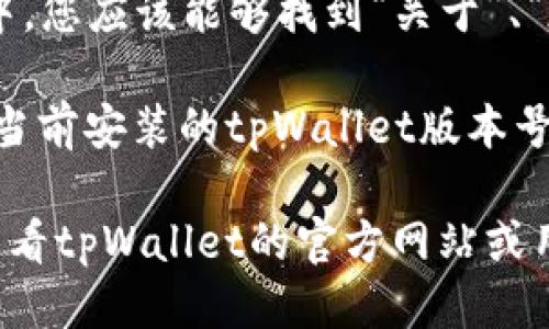 要查看tpWallet的版本，您可以按照以下步骤进行操作：

1. **打开tpWallet应用**：首先，确保您已在手机上安装并打开tpWallet应用。

2. **进入设置**：在应用主界面，通常会有一个“设置”或“个人中心”选项。点击这个选项。

3. **查看关于页面**：在设置或个人中心中，您应该能够找到“关于”、“版本信息”或类似的选项。点击进入。

4. **版本号**：在“关于”页面中，您将看到当前安装的tpWallet版本号。

如果您在操作过程中遇到任何问题，建议查看tpWallet的官方网站或用户手册，那里通常有更多详细的指导信息。
