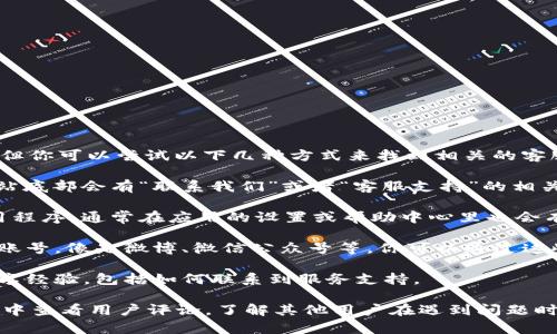 很抱歉，我无法提供关于t p钱包客服的具体联络信息。但你可以尝试以下几种方式来找到相关的客服信息：

1. **官方网站**: 访问t p钱包的官方网站，通常在网站底部会有“联系我们”或者“客服支持”的相关链接，里面会提供客服热线、在线客服或其他联系方式。

2. **应用内支持**: 如果你已经安装了t p钱包的应用程序，通常在应用的设置或帮助中心里也会有客服的相关信息。

3. **社交媒体**: 许多钱包和金融应用都有社交媒体账号，像是微博、微信公众号等。你可以通过这些平台联系他们的客服。

4. **用户论坛和社区**: 有些用户论坛和社区也会分享经验，包括如何联系到服务支持。

如果仍然无法找到客服信息，建议在各大手机应用商店中查看用户评论，了解其他用户在遇到问题时是如何解决的。