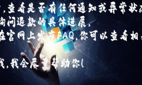 看起来你在提到u钱包相关的退款问题。虽然我无法提供实时的帮助，但我可以为你提供一些可能的解决方案和建议。

### 可能的原因：
1. **账户问题**：确保你的u钱包账户没有任何限制或异常情况。
2. **交易未完成**：有可能你的退款请求还在处理中，通常会需要一定的时间。
3. **系统故障**：有可能是u钱包的系统维护或者故障导致的问题。

### 解决方案：
- **检查账户状态**：登录你的u钱包账户，查看是否有任何通知或异常状态。
- **联系客服**：直接联系u钱包的客服，询问退款的具体进展。
- **查看常见问题**：许多支付平台都会在官网上发布FAQ，你可以查看相关的解决办法。

如果你有具体的情况或其他问题，请告诉我，我会尽量帮助你！