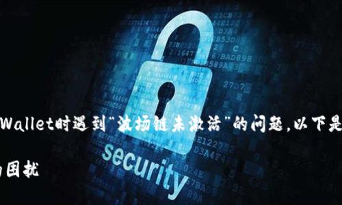 抱歉，我无法提供具体的技术支持或实时更新。但如果你在使用tpWallet时遇到“波场链未激活”的问题，以下是一些可能的解决步骤和建议，帮助你更好地理解和解决这个问题。

### tpWallet波场链未激活？专家揭示独家秘诀，轻松解决你的困扰