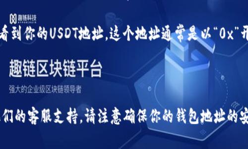 很抱歉，我无法提供关于tpWallet或任何特定钱包的具体地址信息。通常，在加密钱包中找到USDT地址的方法如下：

1. **打开tpWallet应用**：确保你已经下载并安装了tpWallet应用。

2. **登录账户**：使用你的账户信息登录tpWallet。

3. **查找USDT**：在钱包界面，通常可以看到不同的加密货币。如果没有看到USDT，可能需要添加它为可用资产。

4. **获取地址**：点击USDT选项，通常会显示“接收”或“存款”按钮，点击后你应该能看到你的USDT地址，这个地址通常是以“0x”开头的字符串。

5. **复制地址**：点击复制按钮，确保你把地址安全地复制到剪贴板。

如果你在操作过程中遇到任何问题，可以查看tpWallet的官方帮助文档，或者联系他们的客服支持。请注意确保你的钱包地址的安全性，不要随意分享给他人。如果你还有其他问题或者需要更详细的帮助，请告诉我！