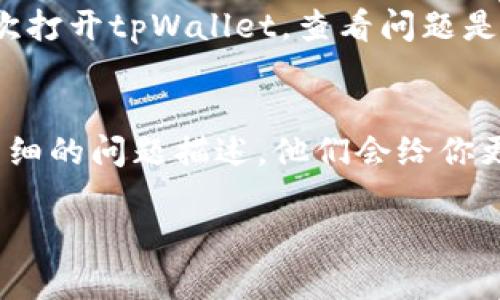 关于“tpWallet显示没有网络”的问题，可以尝试以下几个步骤来解决：

检查网络连接
首先，要确保你的设备连接到了互联网。可以尝试打开其它应用程序，比如浏览器，查看是否能够正常访问网页。如果所有应用都显示没有网络连接，那么很可能是设备本身的网络问题。

重启tpWallet应用
有时应用程序也会出现暂时性的故障，关闭并重新启动tpWallet可能会解决问题。退出应用后，再次打开，看看是否还显示没有网络。

检查应用权限
在某些情况下，tpWallet可能无法访问网络是因为权限设置不正确。进入手机的设置，找到tpWallet应用，确保它有相应的网络访问权限。

更新应用程序
确保你的tpWallet是最新版本。开发者会定期发布更新，对已知的错误进行修复。你可以前往应用商店，检查是否有可用更新，并进行更新。

重启设备
如果以上步骤都尝试过了，但问题依旧，考虑重启你的设备。重启可以清除一些临时的故障，恢复软件的正常运行状态。

检查VPN设置
如果你有使用VPN，可能是VPN的设置导致了网络无法连接。尝试关闭VPN，再次打开tpWallet，查看问题是否解决。

联系技术支持
如果以上方法都没有解决问题，建议联系tpWallet的客服或技术支持。提供详细的问题描述，他们会给你更专业的建议和解决方案。

希望以上方法能够帮到你！如果还有其他疑问，欢迎继续提问。