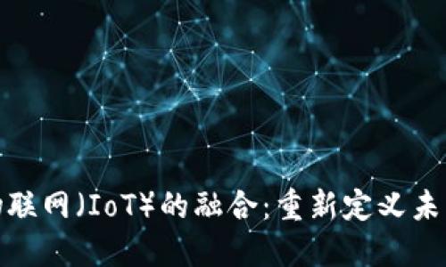 加密货币与物联网（IoT）的融合：重新定义未来的数字经济